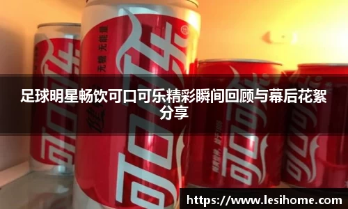 足球明星畅饮可口可乐精彩瞬间回顾与幕后花絮分享